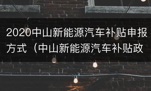 2020中山新能源汽车补贴申报方式（中山新能源汽车补贴政策2021）