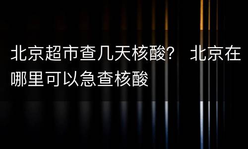 北京超市查几天核酸？ 北京在哪里可以急查核酸