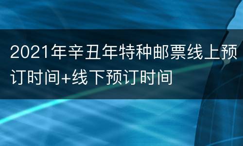 2021年辛丑年特种邮票线上预订时间+线下预订时间