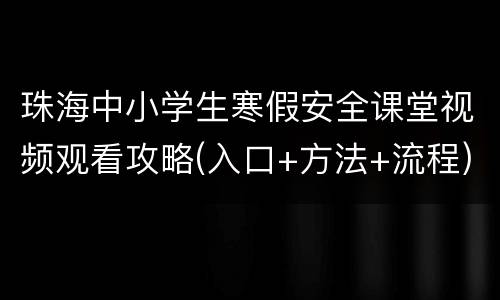珠海中小学生寒假安全课堂视频观看攻略(入口+方法+流程)