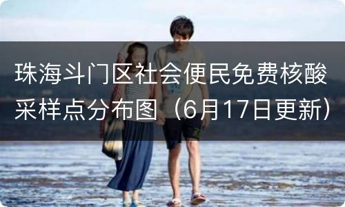 珠海斗门区社会便民免费核酸采样点分布图（6月17日更新）