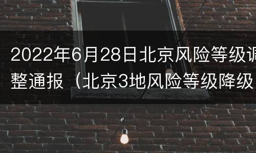 2022年6月28日北京风险等级调整通报（北京3地风险等级降级）
