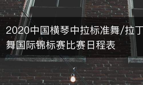 2020中国横琴中拉标准舞/拉丁舞国际锦标赛比赛日程表