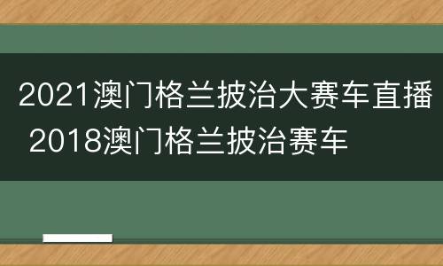 2021澳门格兰披治大赛车直播 2018澳门格兰披治赛车