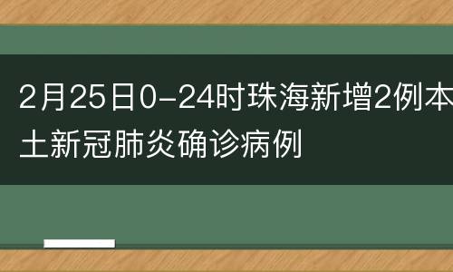 2月25日0-24时珠海新增2例本土新冠肺炎确诊病例