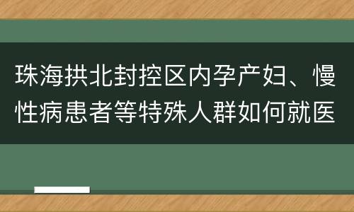 珠海拱北封控区内孕产妇、慢性病患者等特殊人群如何就医