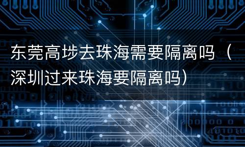 东莞高埗去珠海需要隔离吗（深圳过来珠海要隔离吗）