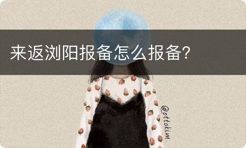 来返浏阳报备怎么报备？