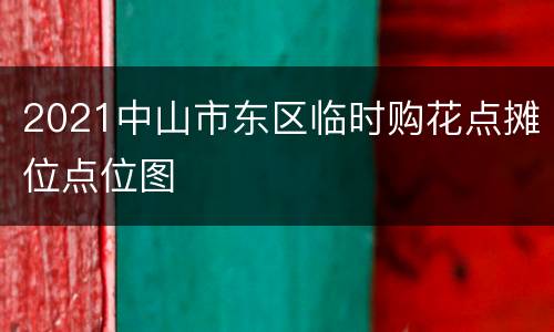 2021中山市东区临时购花点摊位点位图