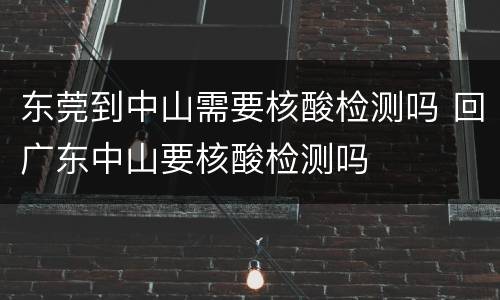 东莞到中山需要核酸检测吗 回广东中山要核酸检测吗
