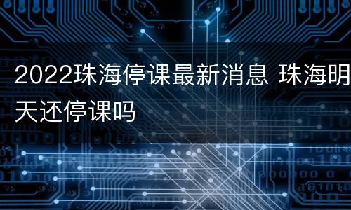 2022珠海停课最新消息 珠海明天还停课吗
