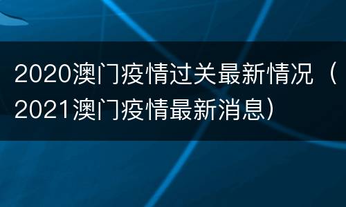 2020澳门疫情过关最新情况（2021澳门疫情最新消息）