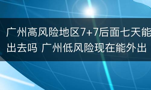 广州高风险地区7+7后面七天能出去吗 广州低风险现在能外出吗