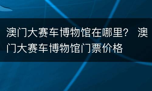 澳门大赛车博物馆在哪里？ 澳门大赛车博物馆门票价格