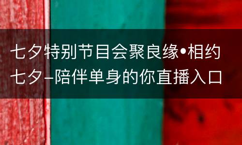 七夕特别节目会聚良缘•相约七夕-陪伴单身的你直播入口