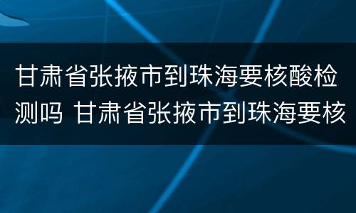 甘肃省张掖市到珠海要核酸检测吗 甘肃省张掖市到珠海要核酸检测吗现在