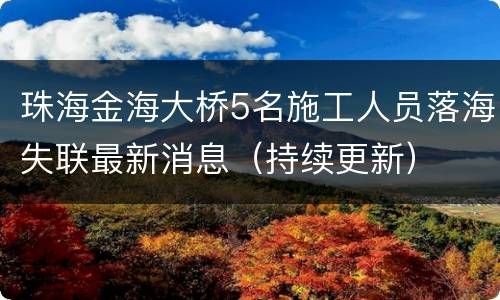 珠海金海大桥5名施工人员落海失联最新消息（持续更新）