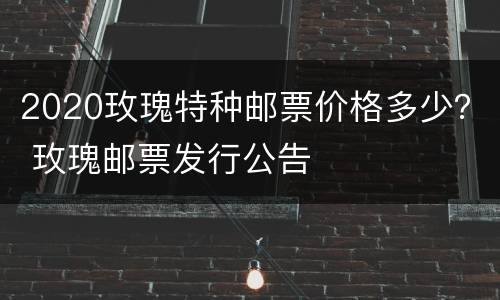 2020玫瑰特种邮票价格多少？ 玫瑰邮票发行公告