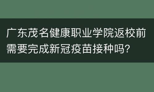 广东茂名健康职业学院返校前需要完成新冠疫苗接种吗？