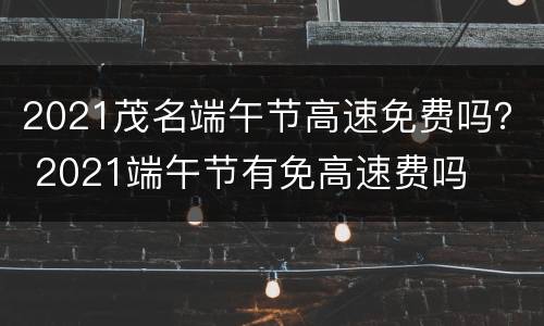 2021茂名端午节高速免费吗？ 2021端午节有免高速费吗