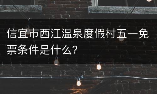 信宜市西江温泉度假村五一免票条件是什么？