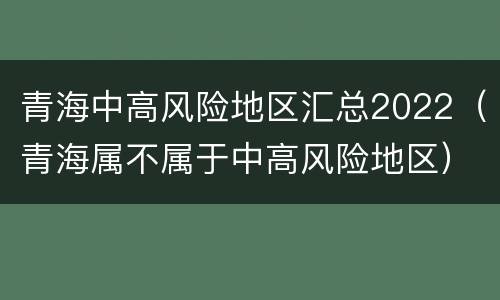 青海中高风险地区汇总2022（青海属不属于中高风险地区）