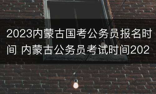 2023内蒙古国考公务员报名时间 内蒙古公务员考试时间2020