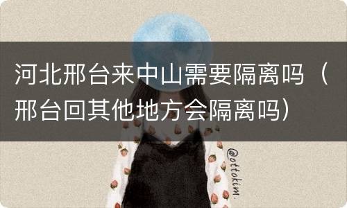 河北邢台来中山需要隔离吗（邢台回其他地方会隔离吗）