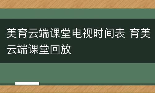 美育云端课堂电视时间表 育美云端课堂回放