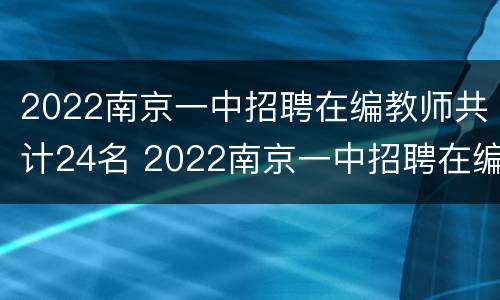 2022南京一中招聘在编教师共计24名 2022南京一中招聘在编教师共计24名多少人
