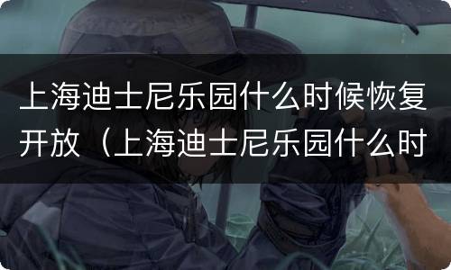 上海迪士尼乐园什么时候恢复开放（上海迪士尼乐园什么时候恢复开放了）