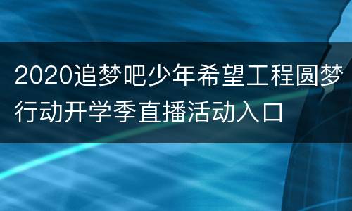 2020追梦吧少年希望工程圆梦行动开学季直播活动入口