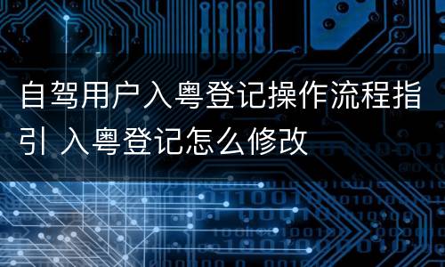 自驾用户入粤登记操作流程指引 入粤登记怎么修改