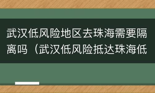 武汉低风险地区去珠海需要隔离吗（武汉低风险抵达珠海低风险地区）
