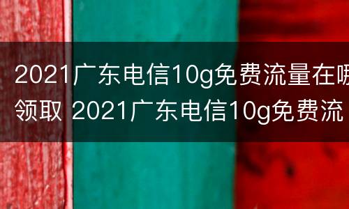 2021广东电信10g免费流量在哪领取 2021广东电信10g免费流量在哪领取啊