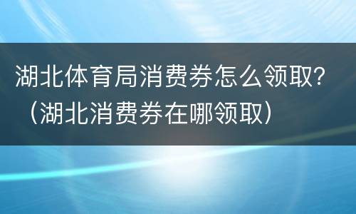 湖北体育局消费券怎么领取？（湖北消费券在哪领取）