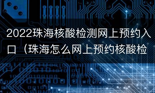 2022珠海核酸检测网上预约入口（珠海怎么网上预约核酸检测）