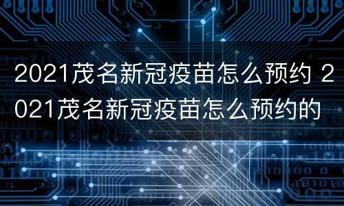 2021茂名新冠疫苗怎么预约 2021茂名新冠疫苗怎么预约的