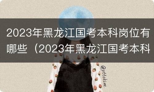 2023年黑龙江国考本科岗位有哪些（2023年黑龙江国考本科岗位有哪些呢）