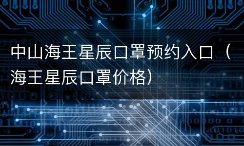中山海王星辰口罩预约入口（海王星辰口罩价格）