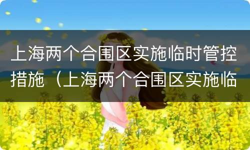 上海两个合围区实施临时管控措施（上海两个合围区实施临时管控措施时间）