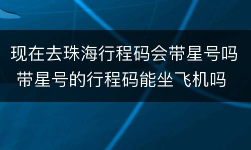 现在去珠海行程码会带星号吗 带星号的行程码能坐飞机吗