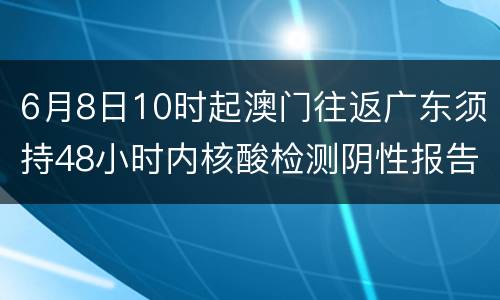 6月8日10时起澳门往返广东须持48小时内核酸检测阴性报告