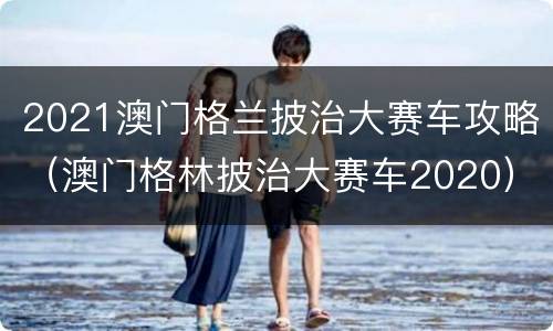2021澳门格兰披治大赛车攻略（澳门格林披治大赛车2020）