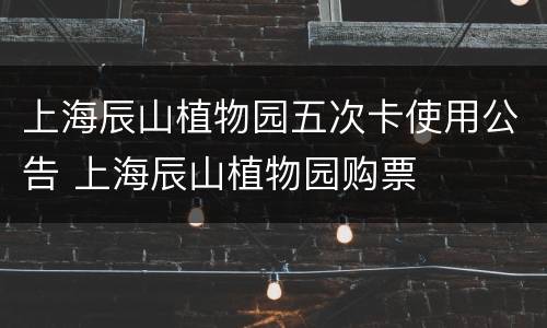 上海辰山植物园五次卡使用公告 上海辰山植物园购票