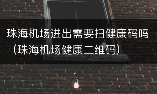 珠海机场进出需要扫健康码吗（珠海机场健康二维码）
