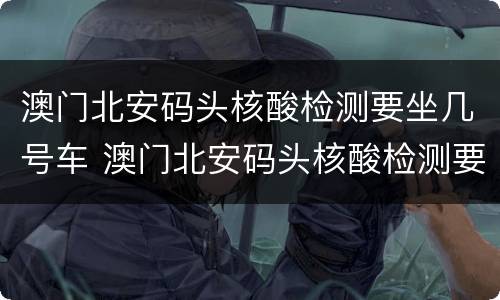 澳门北安码头核酸检测要坐几号车 澳门北安码头核酸检测要坐几号车子