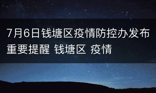 7月6日钱塘区疫情防控办发布重要提醒 钱塘区 疫情