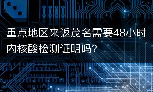 重点地区来返茂名需要48小时内核酸检测证明吗？