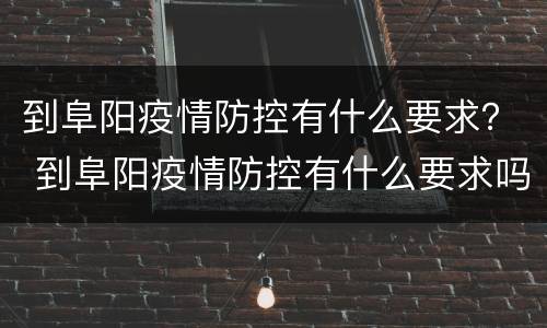 到阜阳疫情防控有什么要求？ 到阜阳疫情防控有什么要求吗